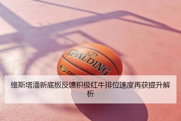 维斯塔潘新底板反馈积极红牛排位速度再获提升解析